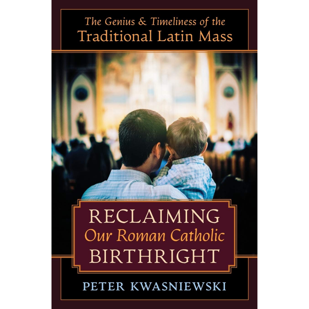 Reclaiming Our Roman Catholic Birthright: The Genius and Timeliness of the Traditional Latin Mass